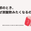 風邪で炭酸飲みたくなるのはなぜ
