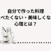 自分で作った料理食べたくない心理