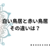 白い鳥居と赤い鳥居の違いとは？