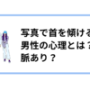 写真でj首を傾ける男性の心理